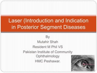 By
Mutahir Shah
Resident M Phil VS
Pakistan Institute of Community
Ophthalmology
HMC Peshawar.
Laser (Introduction and Indication
in Posterior Segment Diseases
 