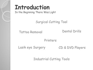 Introduction
In the Beginning There Was Light
Industrial Cutting Tools
CD & DVD Players
Dental Drills
Lasik eye Surgery
Tattoo Removal
Surgical Cutting Tool
Printers
 