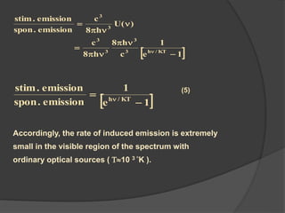 1e
1
c
h8
h8
c
)(U
h8
c
emission.spon
emission.stim
KT/h3
3
3
3
3
3








 1e
1
emission.spon
emission.stim
KT/h

 
(5)
Accordingly, the rate of induced emission is extremely
small in the visible region of the spectrum with
ordinary optical sources ( T10 3 K (.
 