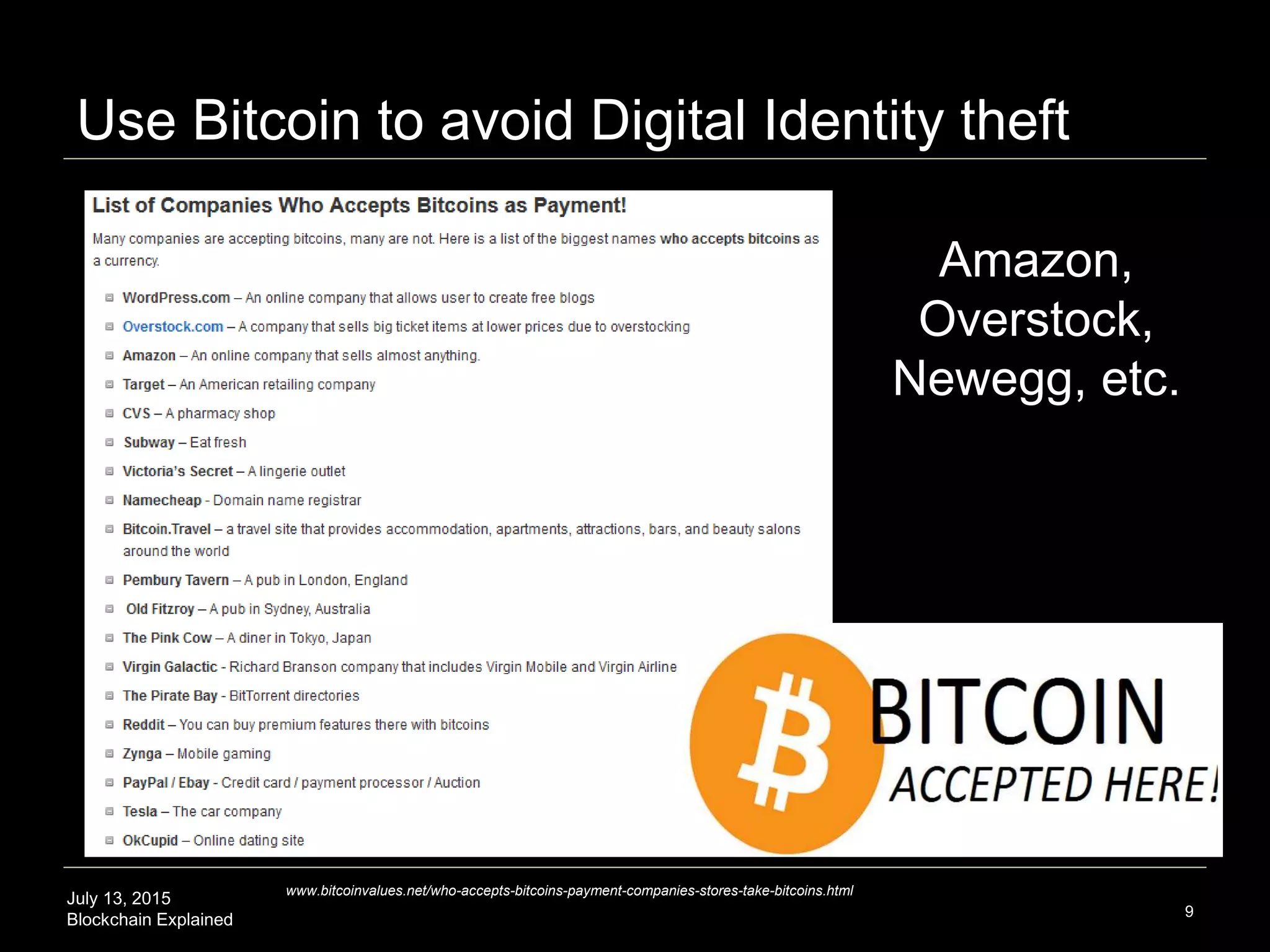 July 13, 2015
Blockchain Explained
Use Bitcoin to avoid Digital Identity theft
9
Amazon,
Overstock,
Newegg, etc.
www.bitcoinvalues.net/who-accepts-bitcoins-payment-companies-stores-take-bitcoins.html
 