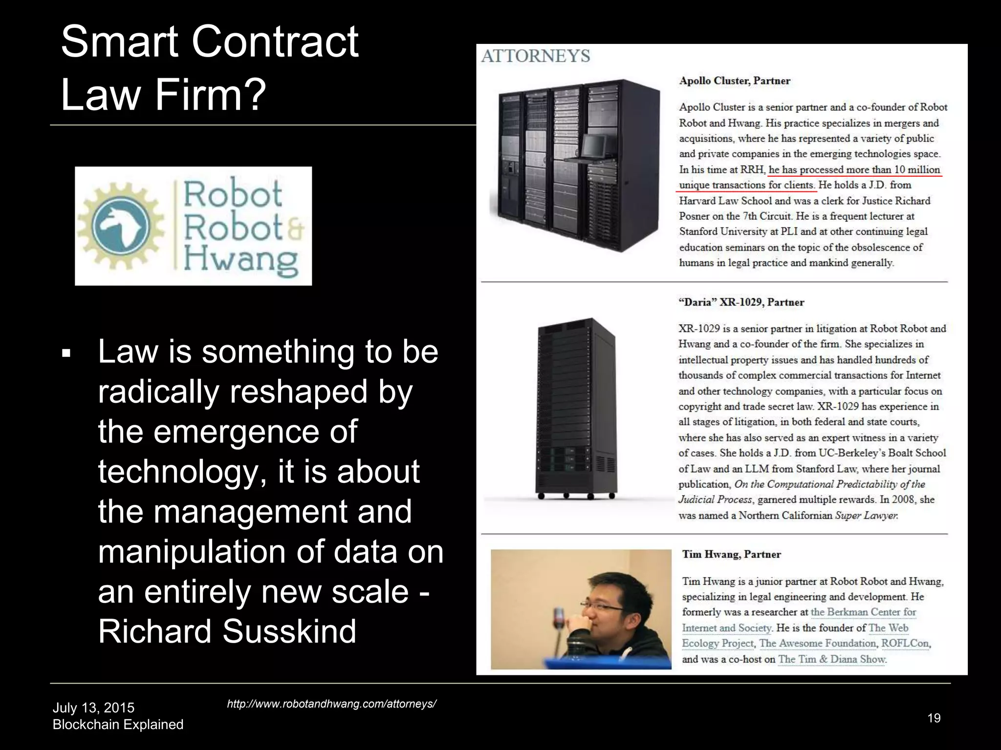 July 13, 2015
Blockchain Explained
Smart Contract
Law Firm?
19
http://www.robotandhwang.com/attorneys/
 Law is something to be
radically reshaped by
the emergence of
technology, it is about
the management and
manipulation of data on
an entirely new scale -
Richard Susskind
 