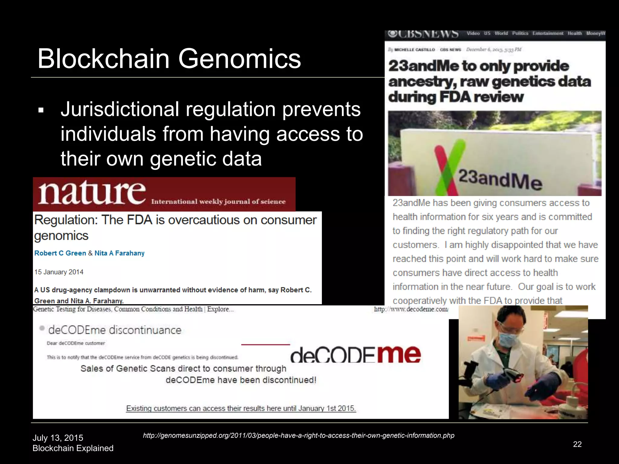 July 13, 2015
Blockchain Explained
Blockchain Genomics
22
 Jurisdictional regulation prevents
individuals from having access to
their own genetic data
http://genomesunzipped.org/2011/03/people-have-a-right-to-access-their-own-genetic-information.php
 