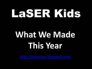 LaSER Kids
What We Made
  This Year
 http://laserclub.blogspot.com/
 