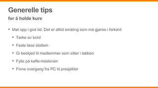 Generelle tips
for å holde kurs
• Møt opp i god tid. Det er alltid småting som må gjøres i forkant:
• Tørke av bord
• Feste løse stolben
• Gi beskjed til medlemmer som sitter i labben
• Fylle på kaffe-maskinen
• Finne overgang fra PC til prosjektor
 