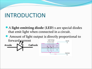 INTRODUCTION
A light-emitting diode (LED) s are special diodes
that emit light when connected in a circuit.
 Amount of light output is directly proportional to
forward current
 