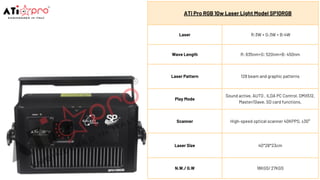 ATi Pro RGB 10w Laser Light Model SP10RGB
Laser R:3W + G:3W + B:4W
Wave Length R: 635nm+G: 520nm+B: 450nm
Laser Pattern 128 beam and graphic patterns
Play Mode
Sound active, AUTO , ILDA PC Control, DMX512,
Master/Slave, SD card functions.
Scanner High-speed optical scanner 40KPPS, ±30°
Laser Size 40*28*23cm
N.W./ G.W 18KGS/ 27KGS
 