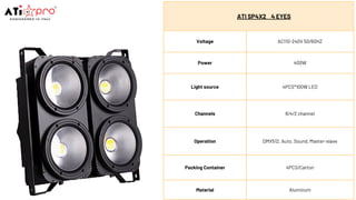 ATI SP4X2 4 EYES
Voltage AC110-240V 50/60HZ
Power 400W
Light source 4PCS*100W LED
Channels 8/4/2 channel
Operation DMX512, Auto, Sound, Master-slave
Packing Container 4PCS/Carton
Material Aluminum
 