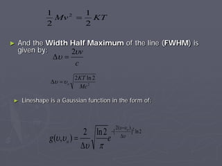 ► And the Width Half Maximum of the line (FWHM) is
given by:
KTMv
2
1
2
1 2
=
c
vυ
υ
2
=∆
2
2ln2
Mc
KT
oυυ =∆
► Lineshape is a Gaussian function in the form of:
2ln]
)(2
[ 2
2ln2
),( υ
υυ
πυ
υυ ∆
−
−
∆
=
o
eg o
 