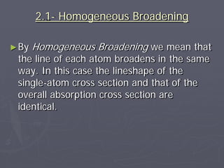 2.1- Homogeneous Broadening
►By Homogeneous Broadening we mean that
the line of each atom broadens in the same
way. In this case the lineshape of the
single-atom cross section and that of the
overall absorption cross section are
identical.
 
