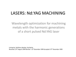 LASERS: Nd:YAG MACHINING
Wavelength optimization for machining
metals with the harmonic generations
of a short pulsed Nd:YAG laser

Liming He, Yoshiharu Namba, Yuji Narita
Received: 23rd August 1999 Revised: 13th December 1999 Accepted: 27th December 1999

 
