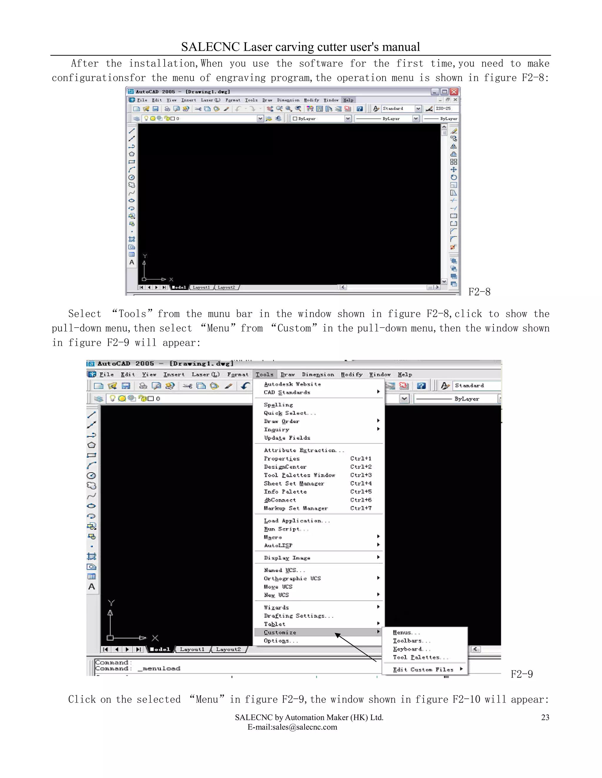 SALECNC Laser carving cutter user's manual
SALECNC by Automation Maker (HK) Ltd.
E-mail:sales@salecnc.com
23
After the installation,When you use the software for the first time,you need to make
configurationsfor the menu of engraving program,the operation menu is shown in figure F2-8:
F2-8
Select “Tools”from the munu bar in the window shown in figure F2-8,click to show the
pull-down menu,then select “Menu”from “Custom”in the pull-down menu,then the window shown
in figure F2-9 will appear:
F2-9
Click on the selected “Menu”in figure F2-9,the window shown in figure F2-10 will appear:
 
