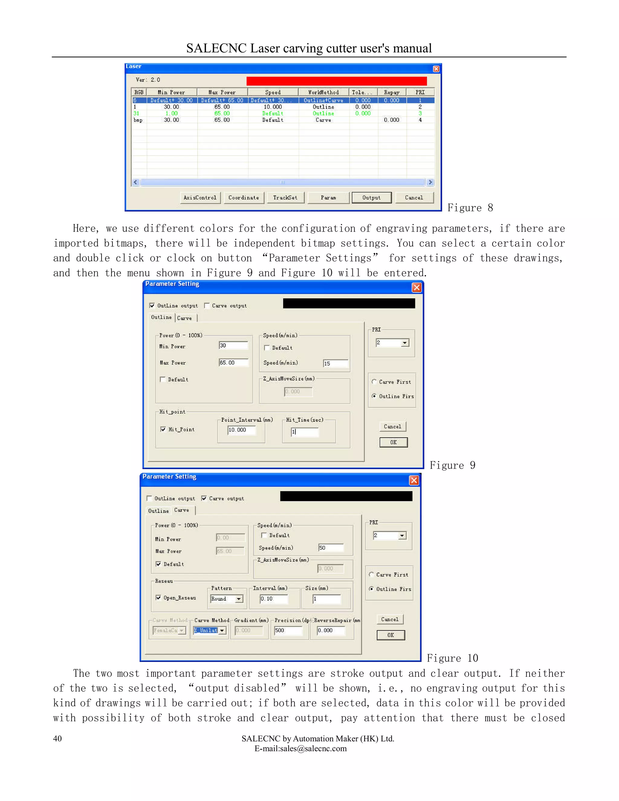 SALECNC Laser carving cutter user's manual
SALECNC by Automation Maker (HK) Ltd.
E-mail:sales@salecnc.com
40
Figure 8
Here, we use different colors for the configuration of engraving parameters, if there are
imported bitmaps, there will be independent bitmap settings. You can select a certain color
and double click or clock on button “Parameter Settings” for settings of these drawings,
and then the menu shown in Figure 9 and Figure 10 will be entered.
Figure 9
Figure 10
The two most important parameter settings are stroke output and clear output. If neither
of the two is selected, “output disabled” will be shown, i.e., no engraving output for this
kind of drawings will be carried out; if both are selected, data in this color will be provided
with possibility of both stroke and clear output, pay attention that there must be closed
 