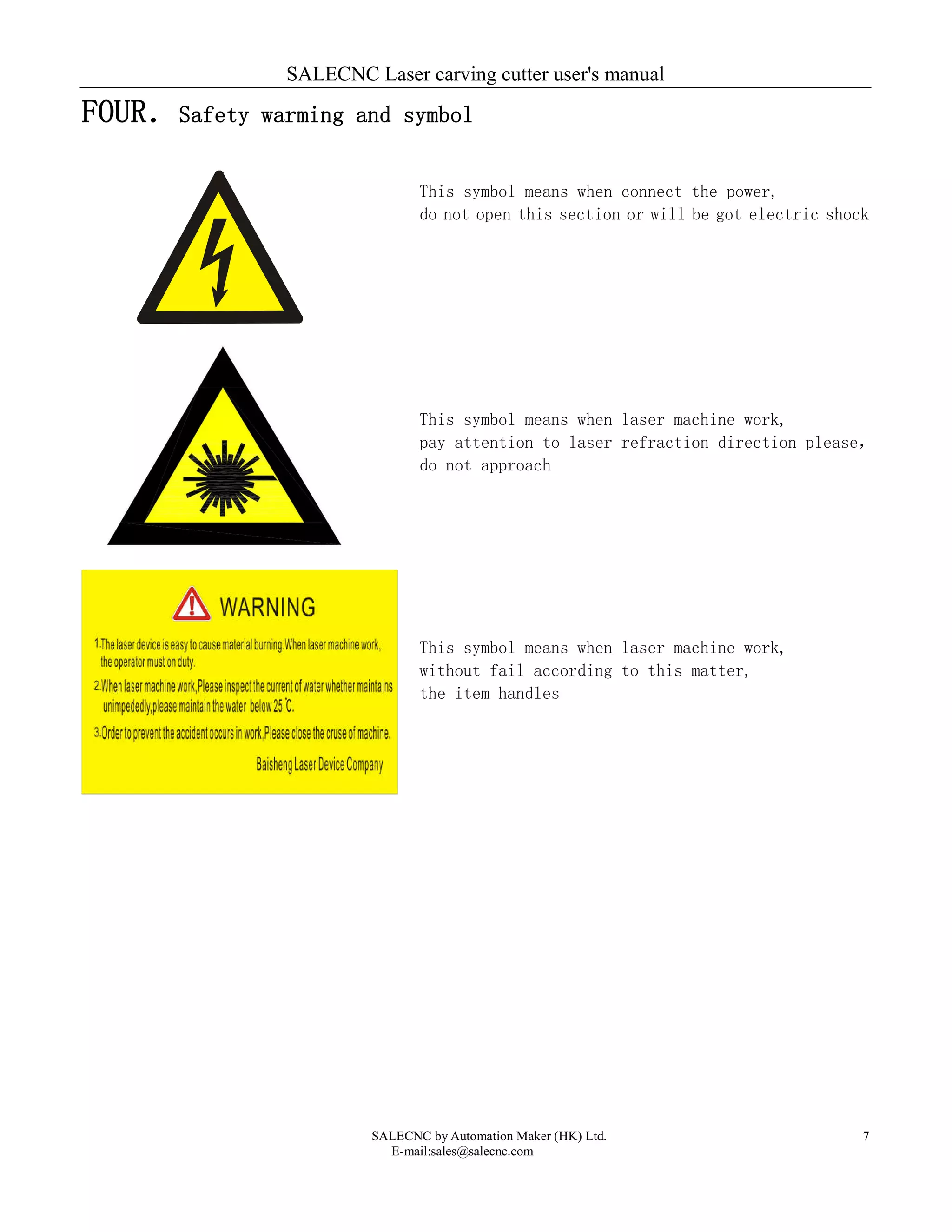 SALECNC Laser carving cutter user's manual
SALECNC by Automation Maker (HK) Ltd.
E-mail:sales@salecnc.com
7
FOUR．Safety warming and symbol
This symbol means when connect the power,
do not open this section or will be got electric shock
This symbol means when laser machine work,
pay attention to laser refraction direction please，
do not approach
This symbol means when laser machine work,
without fail according to this matter,
the item handles
 