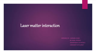 Laser matter interaction
PREPARED BY : HASNAIN JAVED
BS HONS. PHYSICS
DEPARTMENT OF PHYSICS
UNIVERSITY OF GUJRAT
 