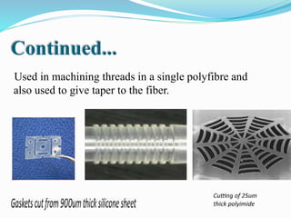 Used in machining threads in a single polyfibre and
also used to give taper to the fiber.
Continued...
 