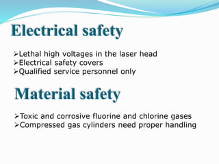 Lethal high voltages in the laser head
Electrical safety covers
Qualified service personnel only
Electrical safety
Toxic and corrosive fluorine and chlorine gases
Compressed gas cylinders need proper handling
Material safety
 