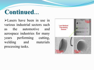 Continued...
Lasers have been in use in
various industrial sectors such
as the automotive and
aerospace industries for many
years performing cutting,
welding and materials
processing tasks.
 