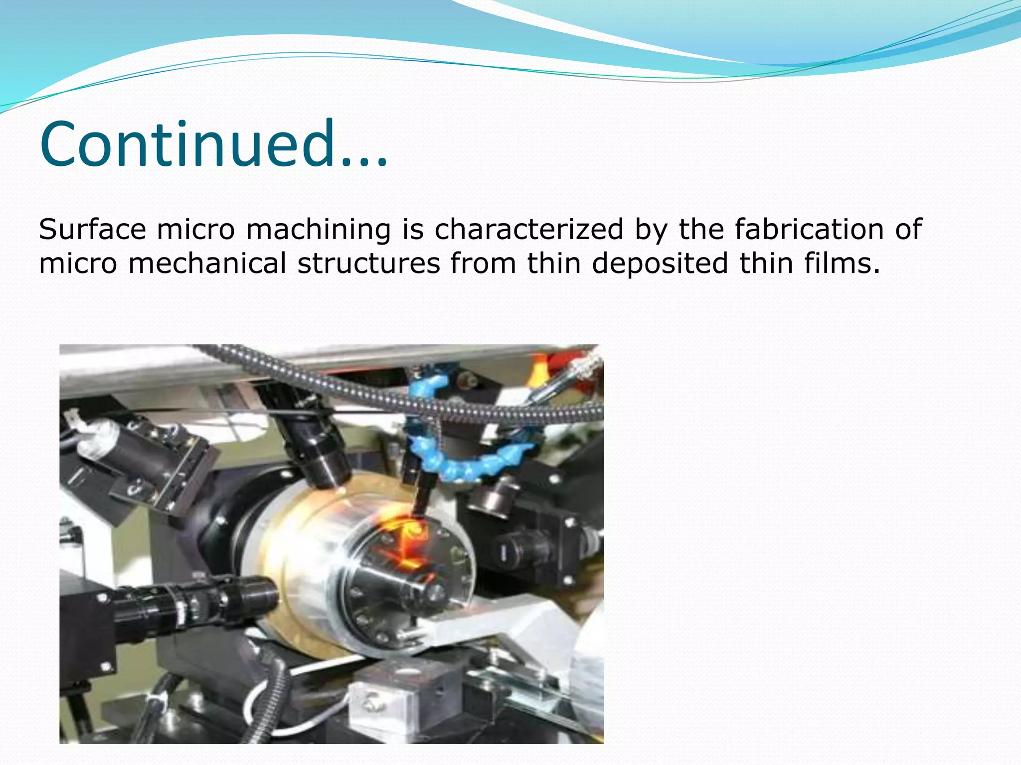 Surface micro machining is characterized by the fabrication of
micro mechanical structures from thin deposited thin films.
Continued...
 