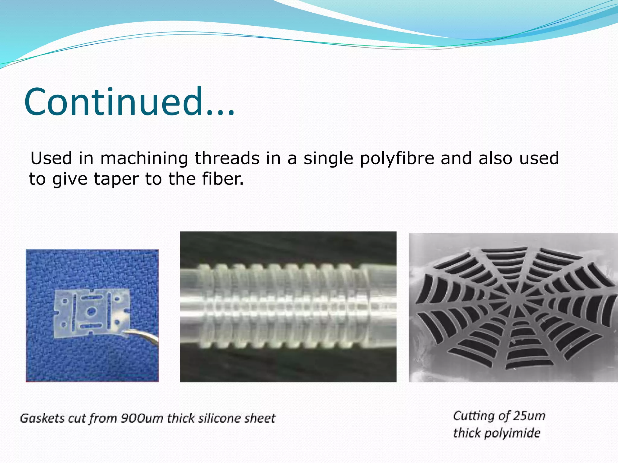 Used in machining threads in a single polyfibre and also used
to give taper to the fiber.
Continued...
 