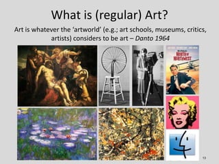 What is (regular) Art?
13
Art is whatever the ‘artworld’ (e.g.; art schools, museums, critics,
artists) considers to be ar...