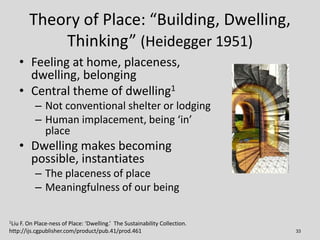 Theory of Place: “Building, Dwelling,
Thinking” (Heidegger 1951)
33
• Feeling at home, placeness,
dwelling, belonging
• Ce...