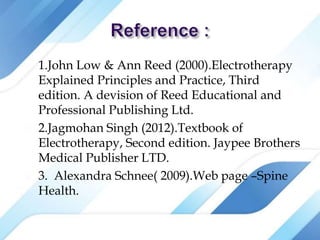  1.John Low & Ann Reed (2000).Electrotherapy
Explained Principles and Practice, Third
edition. A devision of Reed Educational and
Professional Publishing Ltd.
 2.Jagmohan Singh (2012).Textbook of
Electrotherapy, Second edition. Jaypee Brothers
Medical Publisher LTD.
 3. Alexandra Schnee( 2009).Web page –Spine
Health.
 