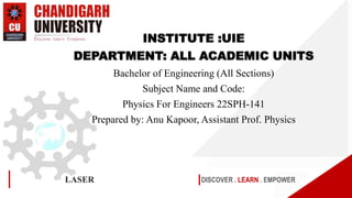 DISCOVER . LEARN . EMPOWER
LASER
INSTITUTE :UIE
DEPARTMENT: ALL ACADEMIC UNITS
Bachelor of Engineering (All Sections)
Subject Name and Code:
Physics For Engineers 22SPH-141
Prepared by: Anu Kapoor, Assistant Prof. Physics
 