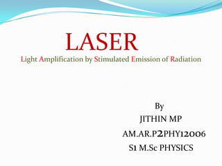 LASER
Light Amplification by Stimulated Emission of Radiation




                                        By
                                    JITHIN MP
                               AM.AR.P2PHY12006
                                S1 M.Sc PHYSICS
 