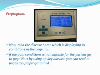Preprogram:- 
Now, read the disease name which is displaying 10 
conditions in the page no:1. 
if the pain conditions is not suitable for the patient go 
to page No:2 by using up key likewise you can read 10 
pages 100 preprogrammed. 
 