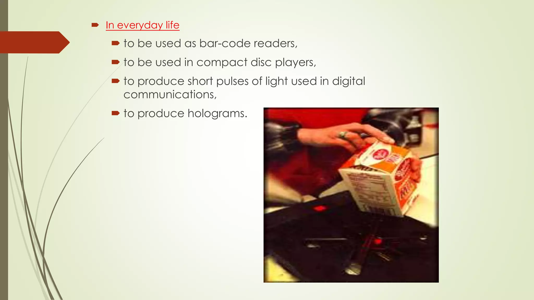  In everyday life
 to be used as bar-code readers,
 to be used in compact disc players,
 to produce short pulses of light used in digital
communications,
 to produce holograms.
 