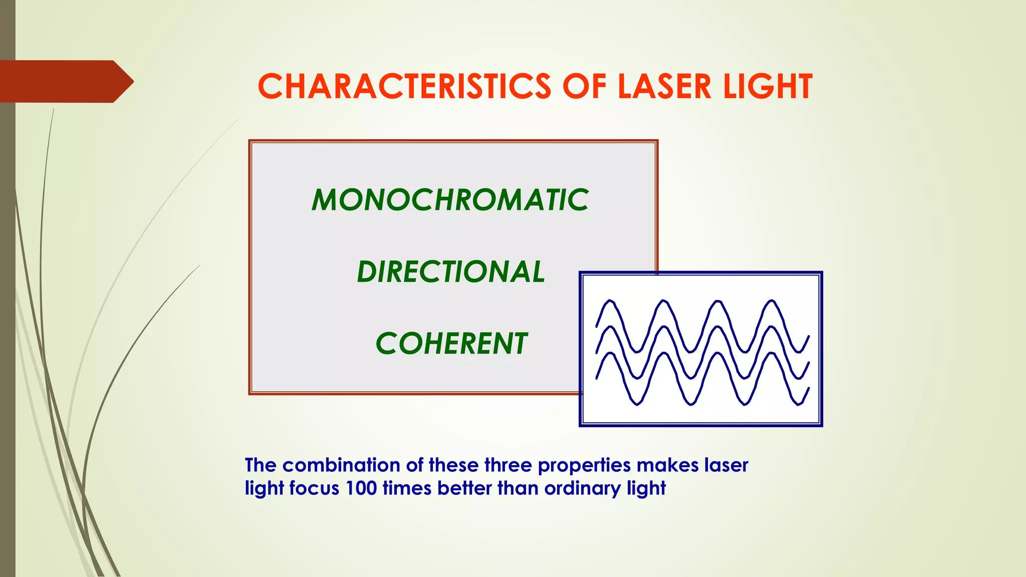 CHARACTERISTICS OF LASER LIGHT
MONOCHROMATIC
DIRECTIONAL
COHERENT
The combination of these three properties makes laser
light focus 100 times better than ordinary light
 
