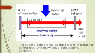  The beam of light is reflected back and forth along the
central tube, until the waves of light become
coherent.
 