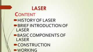 CONTENT
HISTORY OF LASER
BRIEF INTRODUCTION OF
LASER
BASIC COMPONENTS OF
LASER
CONSTRUCTION
WORKING
 