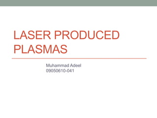LASER PRODUCED 
PLASMAS 
Muhammad Adeel 
09050610-041 
 