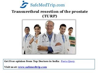 SafeMedTrip.com
Transurethral resection of the prostate
(TURP)

Get Free opinion from Top Doctors in India: Post a Query
Visit us at: www.safemedtrip.com

 