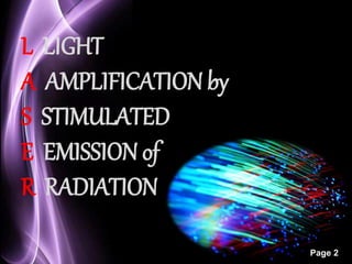 Page 2 
L LIGHT 
A AMPLIFICATION by 
S STIMULATED 
E EMISSION of 
R RADIATION 
 