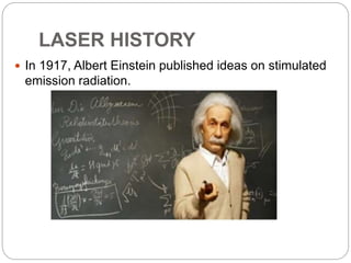 LASER HISTORY
 In 1917, Albert Einstein published ideas on stimulated
emission radiation.
 