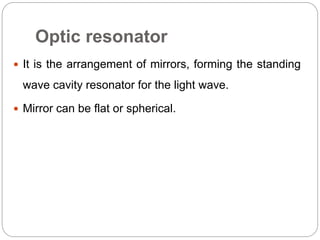 Optic resonator
 It is the arrangement of mirrors, forming the standing
wave cavity resonator for the light wave.
 Mirror can be flat or spherical.
 