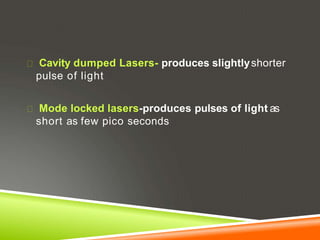 Cavity dumped Lasers- produces slightlyshorter
pulse of light
Mode locked lasers-produces pulses of light as
short as few pico seconds
 