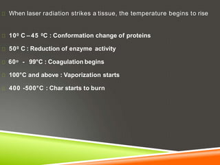 When laser radiation strikes a tissue, the temperature begins to rise
100 C – 45 0C : Conformation change of proteins
500 C : Reduction of enzyme activity
60o - 99°C : Coagulation begins
100°C and above : Vaporization starts
400 -500°C : Char starts to burn
 