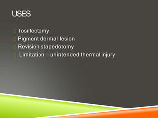 USES
Tosillectomy
Pigment dermal lesion
Revision stapedotomy
Limitation – unintended thermal injury
 