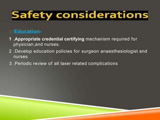 Education-
1 .Appropriate credential certifying mechanism required for
physician,and nurses.
2 .Develop education policies for surgeon anaesthesiologist and
nurses
3 .Periodic review of all laser related complications
 