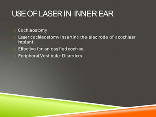USEOF LASERIN INNER EAR
Cochleostomy
Laser cochleostomy inserting the electrode of acochlear
implant.
Effective for an ossified cochlea
Peripheral Vestibular Disorders:
 