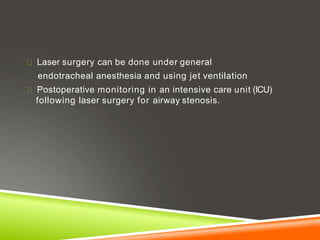 Laser surgery can be done under general
endotracheal anesthesia and using jet ventilation
Postoperative monitoring in an intensive care unit (ICU)
following laser surgery for airway stenosis.
 