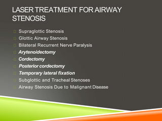 LASERTREATMENT FOR AIRWAY
STENOSIS
Supraglottic Stenosis
Glottic Airway Stenosis
Bilateral Recurrent Nerve Paralysis
Arytenoidectomy
Cordectomy
Posterior cordectomy
Temporary lateral fixation
Subglottic and Tracheal Stenoses
Airway Stenosis Due to Malignant Disease
 