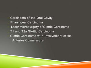 Carcinoma of the Oral Cavity
Pharyngeal Carcinoma
Laser Microsurgery of Glottic Carcinoma
T1 and T2a Glottic Carcinoma
Glottic Carcinoma with Involvement of the
Anterior Commissure
 