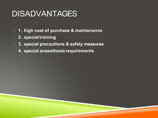 DISADVANTAGES
1. high cost of purchase & maintenance
2. special training
3. special precautions & safety measures
4. special anaesthesia requirements
 