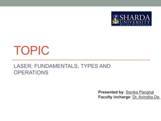 TOPIC
LASER: FUNDAMENTALS, TYPES AND
OPERATIONS
Presented by: Sonika Panghal
Faculty incharge: Dr. Anindita De
 