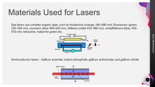 Jens
Martensson
Materials Used for Lasers
11
Dye lasers use complex organic dyes, such as rhodamine (orange, 540–680 nm), fluorescein (green,
530–560 nm), coumarin (blue 490–620 nm), stilbene (violet 410–480 nm), umbelliferone (blue, 450–
470 nm), tetracene, malachite green etc.
Semiconductor lasers - Gallium arsenide, indium phosphide, gallium antimonide, and gallium nitride
 