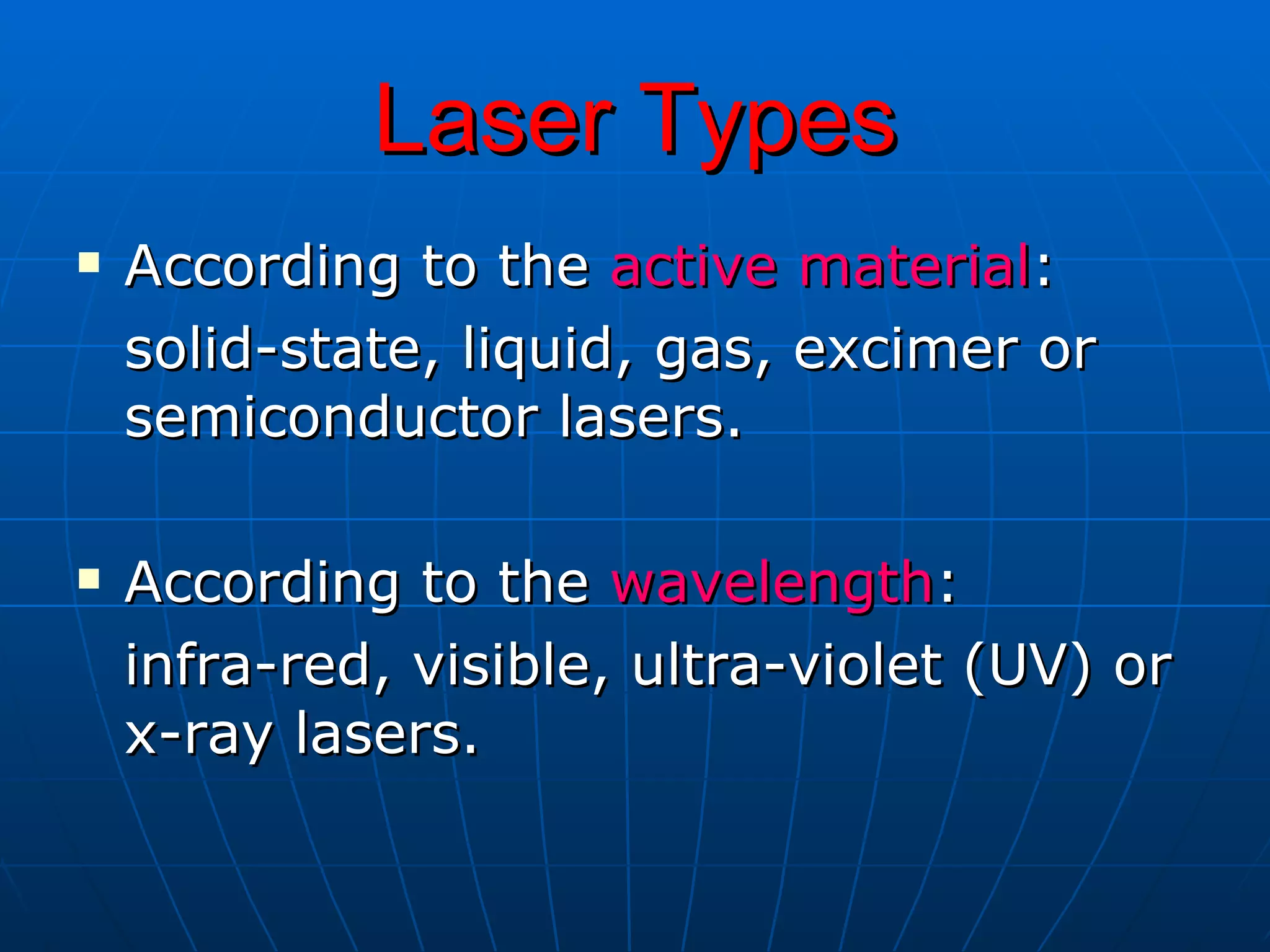 Laser Types According to the  active material :  solid-state, liquid, gas, excimer or semiconductor lasers. According to the  wavelength :  infra-red, visible, ultra-violet (UV) or x-ray lasers. 